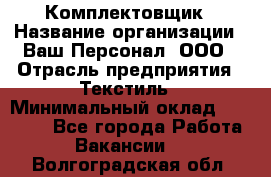 Комплектовщик › Название организации ­ Ваш Персонал, ООО › Отрасль предприятия ­ Текстиль › Минимальный оклад ­ 25 000 - Все города Работа » Вакансии   . Волгоградская обл.